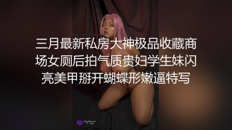 三月最新私房大神极品收藏商场女厕后拍气质贵妇学生妹闪亮美甲掰开蝴蝶形嫩逼特写