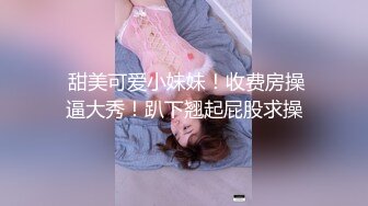  甜美可爱小妹妹！收费房操逼大秀！趴下翘起屁股求操