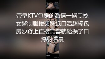 帝皇KTV包房的激情一操黑絲女警制服援交妹紙口活超棒包房沙發上直接無套就給操了口爆射嘴裏