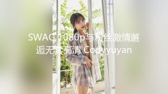 SWAG 1080p与粉丝激情邂逅无套高清 Codyyuyan