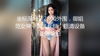 坐标深圳，2800外围，御姐范女神，美乳长腿，超清设备近景偷拍