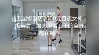 五星级酒店2000元包夜女神级美女、被大J8富商干的全身都在颤抖