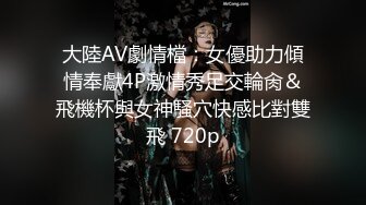 大陸AV劇情檔：女優助力傾情奉獻4P激情秀足交輪肏＆飛機杯與女神騷穴快感比對雙飛 720p