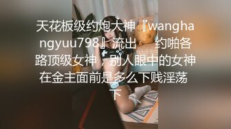 天花板级约炮大神『wanghangyuu798』流出❤️约啪各路顶级女神，别人眼中的女神在金主面前是多么下贱淫荡 下