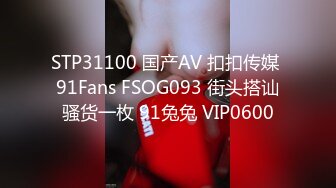 STP31100 国产AV 扣扣传媒 91Fans FSOG093 街头搭讪骚货一枚 91兔兔 VIP0600