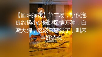 【顾陌探花】第二场，小伙泡良约操小少妇，风情万种，白嫩大胸，这波来感觉了，叫床声好销魂