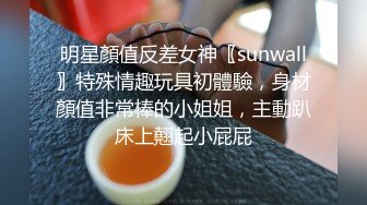 明星顏值反差女神〖sunwall〗特殊情趣玩具初體驗，身材顏值非常棒的小姐姐，主動趴床上翹起小屁屁