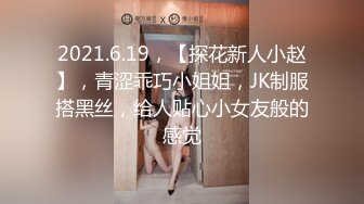 2021.6.19，【探花新人小赵】，青涩乖巧小姐姐，JK制服搭黑丝，给人贴心小女友般的感觉