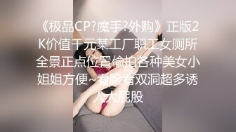 《极品CP?魔手?外购》正版2K价值千元某工厂职工女厕所全景正点位置偸拍各种美女小姐姐方便~看脸看双洞超多诱人大屁股