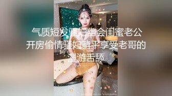  气质短发骚妇幽会闺蜜老公开房偷情骚妇躺平享受老哥的漫游舌舔