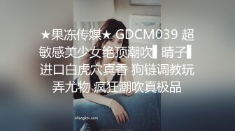 ★果冻传媒★ GDCM039 超敏感美少女绝顶潮吹▌晴子▌进口白虎穴真香 狗链调教玩弄尤物 疯狂潮吹真极品