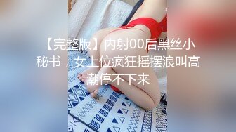 【完整版】内射00后黑丝小秘书，女上位疯狂摇摆浪叫高潮停不下来