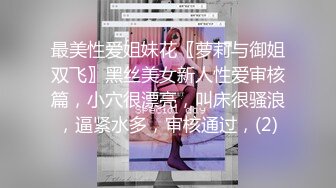 最美性爱姐妹花〖萝莉与御姐双飞〗黑丝美女新人性爱审核篇，小穴很漂亮，叫床很骚浪，逼紧水多，审核通过，(2)