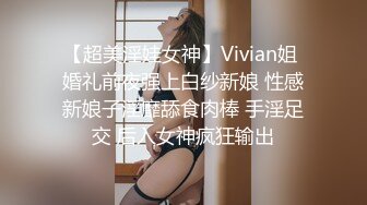 【超美淫娃女神】Vivian姐 婚礼前夜强上白纱新娘 性感新娘子淫靡舔食肉棒 手淫足交 后入女神疯狂输出