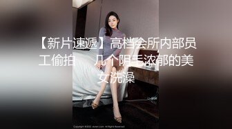 【新片速遞】高档会所内部员工偷拍❤️几个阴毛浓郁的美女洗澡