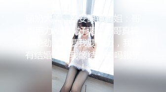 萌奶大美--妥妥眼镜御姐：哥哥用力，啊~好爽，哥哥真棒，使劲，我要我要用力，我没有结婚，看我像结婚的吗服了！