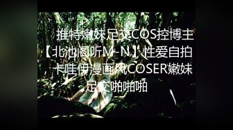 ❤️推特嫩妹足交COS控博主【北池阁听M-N】性爱自拍，卡哇伊漫画风COSER嫩妹足交啪啪啪