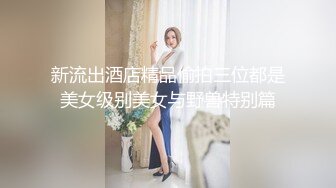 新流出酒店精品偷拍三位都是美女级别美女与野兽特别篇