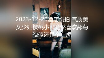 2023-12-20酒店偷拍 气质美女少妇樱桃小口竟然喜欢舔菊貌似还是个白虎