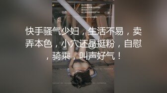 快手骚气少妇，生活不易，卖弄本色，小穴还是挺粉，自慰，骑乘，叫声好气！