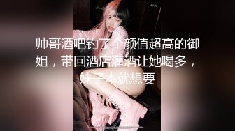 帅哥酒吧钓了个颜值超高的御姐，带回酒店灌酒让她喝多，妹子本就想要