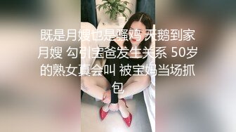 既是月嫂也是骚鸡 天鹅到家月嫂 勾引宝爸发生关系 50岁的熟女真会叫 被宝妈当场抓包