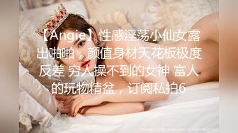 【Angie】性感淫荡小仙女露出啪啪，颜值身材天花板极度反差 穷人操不到的女神 富人的玩物精盆，订阅私拍6