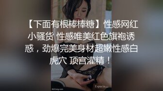 【下面有根棒棒糖】性感网红小骚货 性感唯美红色旗袍诱惑，劲爆完美身材超嫩性感白虎穴 顶宫灌精！