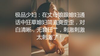 极品少妇：在丈母娘跟媳妇通话中狂草媳妇简直爽歪歪，对白清晰，无套狂艹，刺激刺激太刺激了！