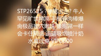 STP26515 ?神屌出击? 牛人罕见旷世神屌 手榴弹肉棒爆肏极品蜜穴嫩妹 像狗屌一样会卡住阴道 逼逼吸烟喷汁奶水真过瘾 VIP0600