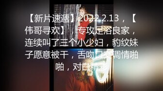 【新片速遞】2022.2.13，【伟哥寻欢】，专攻足浴良家，连续叫了三个小少妇，豹纹妹子愿意被干，舌吻口交调情啪啪，对白精彩