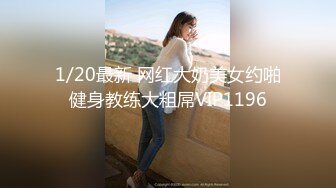 1/20最新 网红大奶美女约啪健身教练大粗屌VIP1196