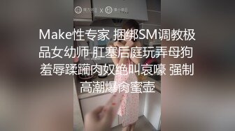 Make性专家 捆绑SM调教极品女幼师 肛塞后庭玩弄母狗 羞辱蹂躏肉奴绝叫哀嚎 强制高潮爆肏蜜壶