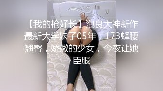 【我的枪好长】泡良大神新作最新大学妹子05年，173蜂腰翘臀，娇嫩的少女，今夜让她臣服