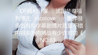 ❤OF福利分享❤㊙法国华裔福利博主⭐nicolove⭐▶▶男伴很多也有些字幕剧情片质量不错内容多为肉搏战有少许对白《NO.6》