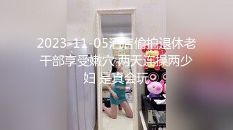 2023-11-05酒店偷拍退休老干部享受嫩穴 两天连操两少妇 是真会玩