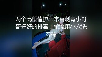 两个高颜值护士来替刺青小哥哥好好的排毒，轮流用小穴洗肉棒