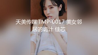 天美传媒 TMP-0017 美女邻居的诡计 佳芯