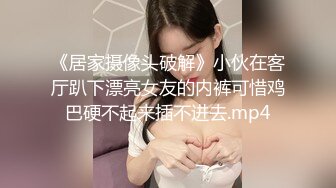 《居家摄像头破解》小伙在客厅趴下漂亮女友的内裤可惜鸡巴硬不起来插不进去.mp4