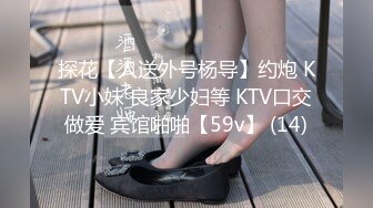 探花【人送外号杨导】约炮 KTV小妹 良家少妇等 KTV口交做爱 宾馆啪啪【59v】 (14)