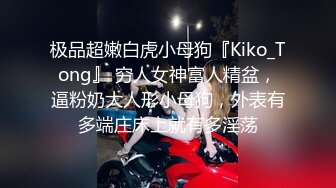 极品超嫩白虎小母狗『Kiko_Tong』 穷人女神富人精盆，逼粉奶大人形小母狗，外表有多端庄床上就有多淫荡