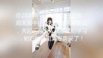 @20208463735 用户上传：周末高中小女友闺蜜来家里玩，关起门两个人在屋里初学习，射在她嘴里真是爽呆了！