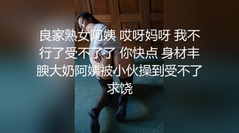 良家熟女阿姨 哎呀妈呀 我不行了受不了了 你快点 身材丰腴大奶阿姨被小伙操到受不了求饶