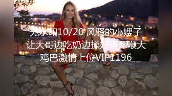 无水印10/20 风骚的小嫂子让大哥边吃奶边揉好骚深喉大鸡巴激情上位VIP1196