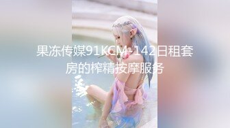 果冻传媒91KCM-142日租套房的榨精按摩服务