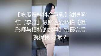 【吃瓜爆料抖音巨乳】微博网红『李雅』最新性爱私拍《摄影师与模特的故事》拍摄完后就操我 好嘛？