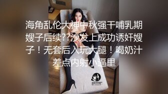 海角乱伦大神中秋强干哺乳期嫂子后续??沙发上成功诱奸嫂子！无套后入玩大腿！喝奶汁差点内射小逼里