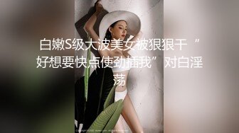 白嫩S级大波美女被狠狠干“好想要快点使劲插我”对白淫荡