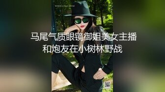  马尾气质眼镜御姐美女主播和炮友在小树林野战