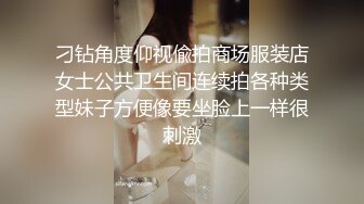 刁钻角度仰视偸拍商场服装店女士公共卫生间连续拍各种类型妹子方便像要坐脸上一样很刺激